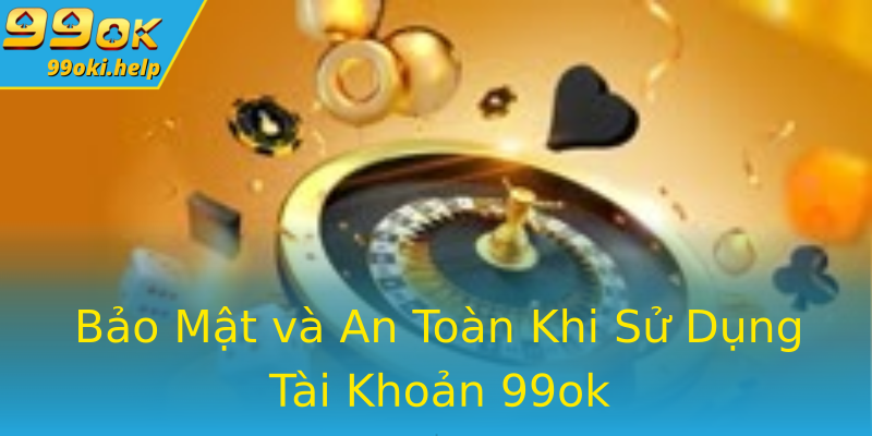 Bảo Mật và An Toàn Khi Sử Dụng Tài Khoản 99ok Bảo Mật và An Toàn Khi Sử Dụng Tài Khoản 99ok