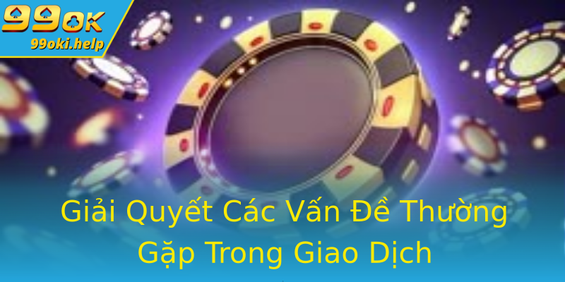 Giải Quyết Các Vấn Đề Thường Gặp Trong Giao Dịch Giải Quyết Các Vấn Đề Thường Gặp Trong Giao Dịch
