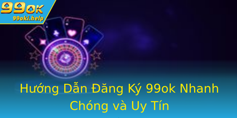 Hướng Dẫn Đăng Ký 99ok Nhanh Chóng và Uy Tín Hướng Dẫn Đăng Ký 99ok Nhanh Chóng và Uy Tín