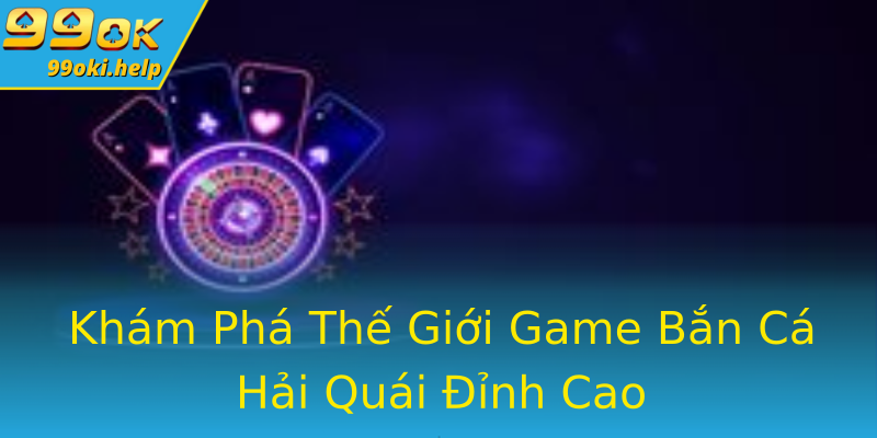 Khám Phá Thế Giới Game Bắn Cá Hải Quái Đỉnh Cao Khám Phá Thế Giới Game Bắn Cá Hải Quái Đỉnh Cao