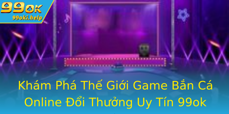 Khám Phá Thế Giới Game Bắn Cá Online Đổi Thưởng Uy Tín 99ok Khám Phá Thế Giới Game Bắn Cá Online Đổi Thưởng Uy Tín 99ok