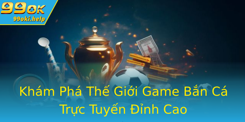 Khám Phá Thế Giới Game Bắn Cá Trực Tuyến Đỉnh Cao Khám Phá Thế Giới Game Bắn Cá Trực Tuyến Đỉnh Cao
