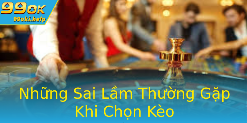 Những Sai Lầm Thường Gặp Khi Chọn Kèo Những Sai Lầm Thường Gặp Khi Chọn Kèo